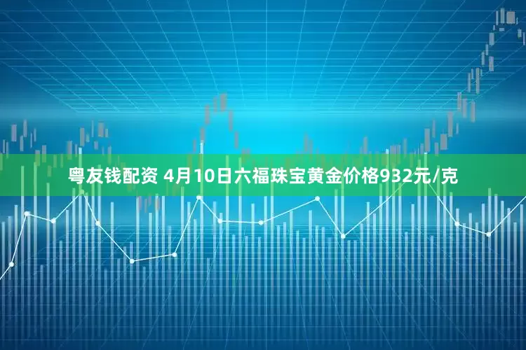 粤友钱配资 4月10日六福珠宝黄金价格932元/克