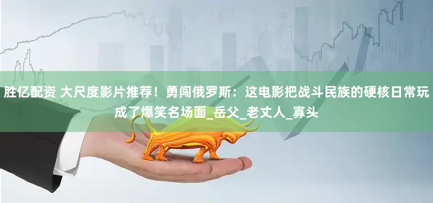 胜亿配资 大尺度影片推荐！勇闯俄罗斯：这电影把战斗民族的硬核日常玩成了爆笑名场面_岳父_老丈人_寡头
