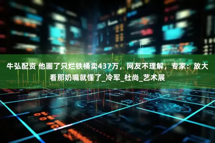 牛弘配资 他画了只烂铁桶卖437万，网友不理解，专家：放大看那奶嘴就懂了_冷军_杜尚_艺术展
