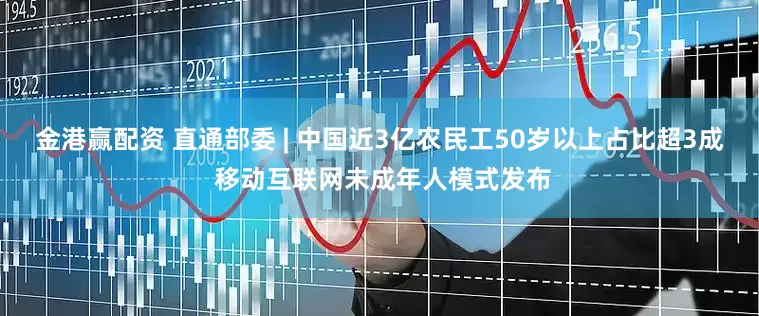 金港赢配资 直通部委 | 中国近3亿农民工50岁以上占比超3成 移动互联网未成年人模式发布