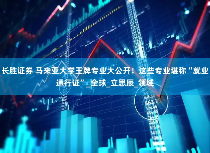 长胜证券 马来亚大学王牌专业大公开！这些专业堪称“就业通行证”_全球_立思辰_领域
