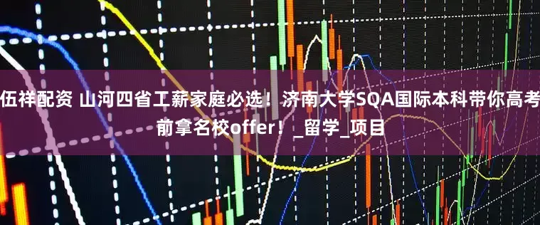 伍祥配资 山河四省工薪家庭必选！济南大学SQA国际本科带你高考前拿名校offer！_留学_项目