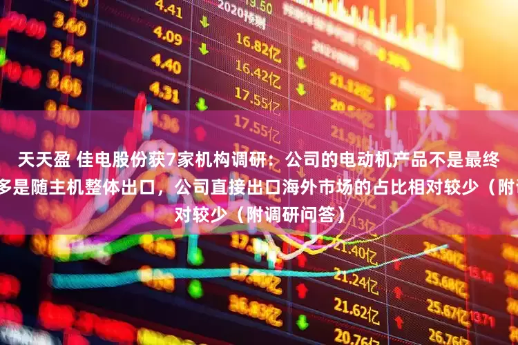 天天盈 佳电股份获7家机构调研：公司的电动机产品不是最终产品，大多是随主机整体出口，公司直接出口海外市场的占比相对较少（附调研问答）