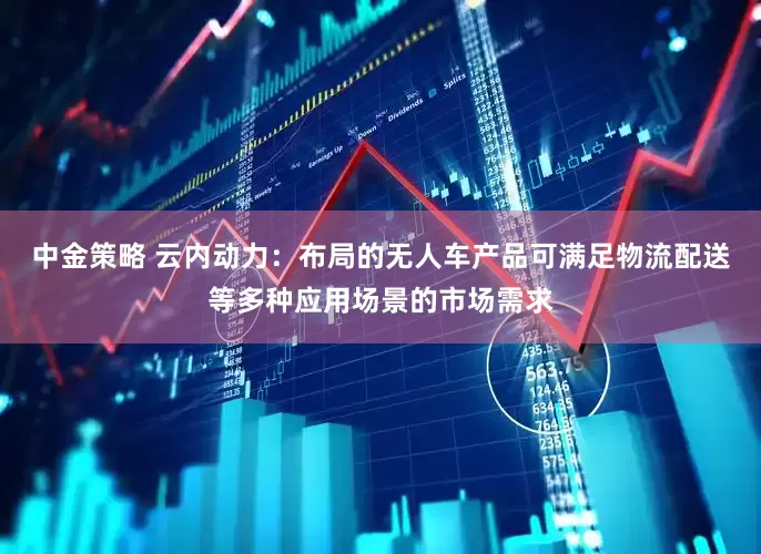 中金策略 云内动力：布局的无人车产品可满足物流配送等多种应用场景的市场需求