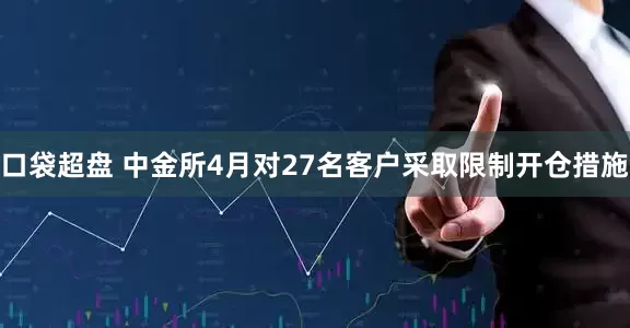 口袋超盘 中金所4月对27名客户采取限制开仓措施