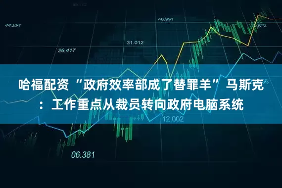 哈福配资 “政府效率部成了替罪羊” 马斯克：工作重点从裁员转向政府电脑系统