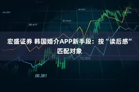 宏盛证券 韩国婚介APP新手段：按“读后感”匹配对象