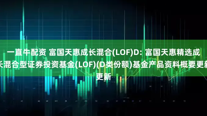 一直牛配资 富国天惠成长混合(LOF)D: 富国天惠精选成长混合型证券投资基金(LOF)(D类份额)基金产品资料概要更新