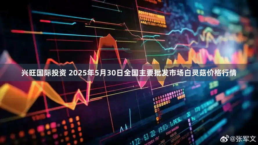 兴旺国际投资 2025年5月30日全国主要批发市场白灵菇价格行情