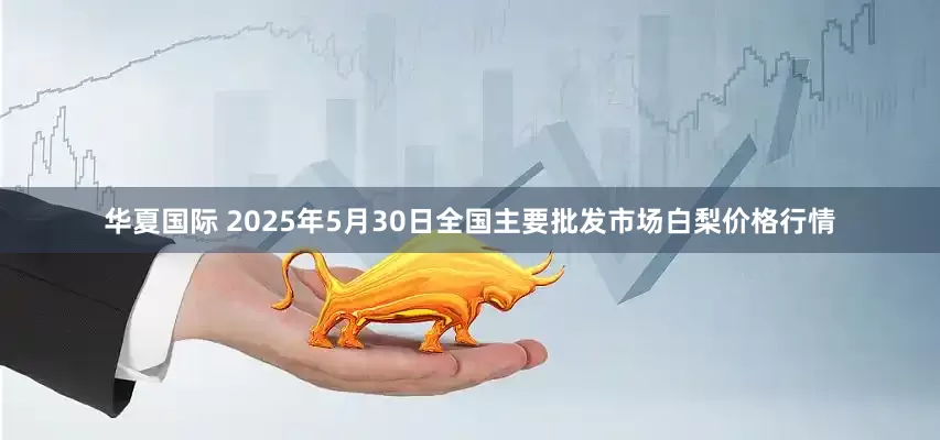 华夏国际 2025年5月30日全国主要批发市场白梨价格行情