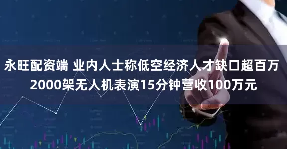 永旺配资端 业内人士称低空经济人才缺口超百万 2000架无人机表演15分钟营收100万元