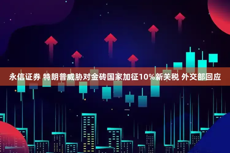 永信证券 特朗普威胁对金砖国家加征10%新关税 外交部回应