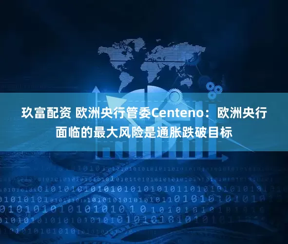 玖富配资 欧洲央行管委Centeno：欧洲央行面临的最大风险是通胀跌破目标
