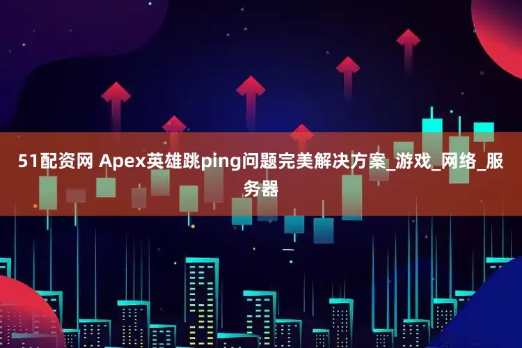 51配资网 Apex英雄跳ping问题完美解决方案_游戏_网络_服务器