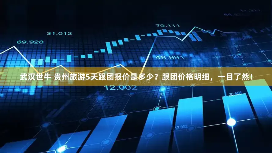 武汉世牛 贵州旅游5天跟团报价是多少？跟团价格明细，一目了然！