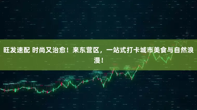 旺发速配 时尚又治愈！来东营区，一站式打卡城市美食与自然浪漫！
