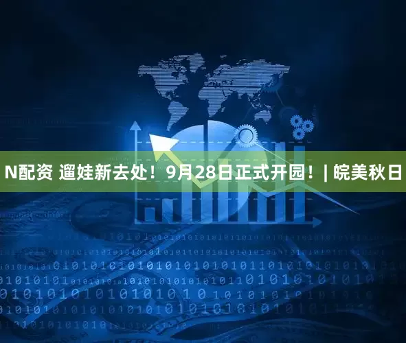 N配资 遛娃新去处！9月28日正式开园！| 皖美秋日