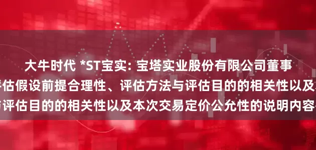 大牛时代 *ST宝实: 宝塔实业股份有限公司董事会关于评估机构独立性、评估假设前提合理性、评估方法与评估目的的相关性以及本次交易定价公允性的说明内容摘要