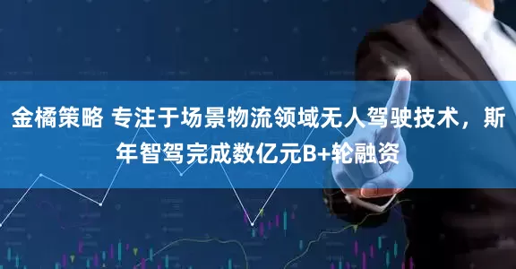 金橘策略 专注于场景物流领域无人驾驶技术，斯年智驾完成数亿元B+轮融资