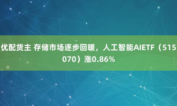 优配货主 存储市场逐步回暖，人工智能AIETF（515070）涨0.86%