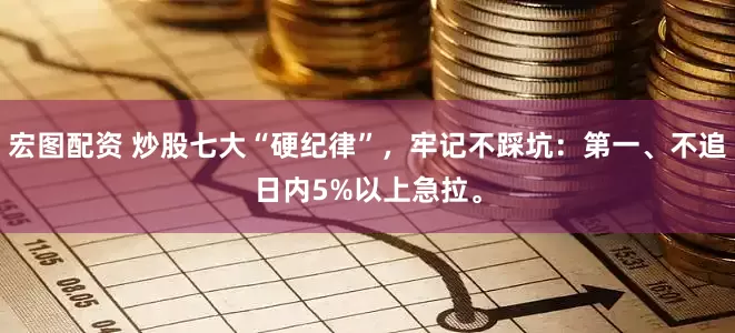 宏图配资 炒股七大“硬纪律”，牢记不踩坑：第一、不追日内5%以上急拉。
