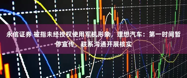 永信证券 被指未经授权使用军机形象，理想汽车：第一时间暂停宣传，联系沟通开展核实