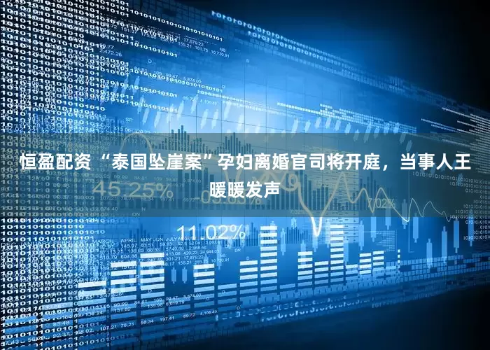 恒盈配资 “泰国坠崖案”孕妇离婚官司将开庭，当事人王暖暖发声