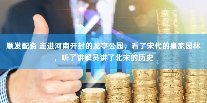 顺发配资 走进河南开封的龙亭公园，看了宋代的皇家园林，听了讲解员讲了北宋的历史